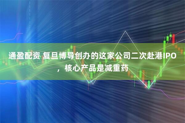 通盈配资 复旦博导创办的这家公司二次赴港IPO，核心产品是减重药