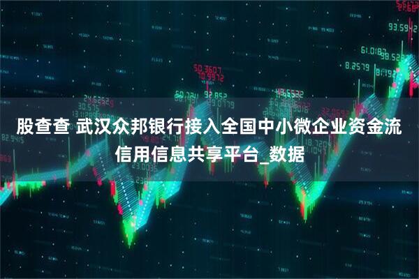 股查查 武汉众邦银行接入全国中小微企业资金流信用信息共享平台_数据