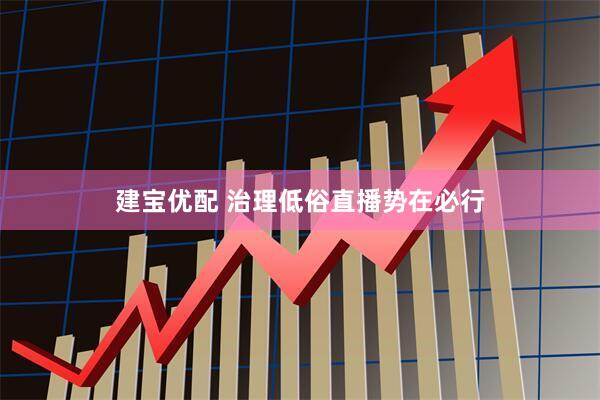 建宝优配 治理低俗直播势在必行