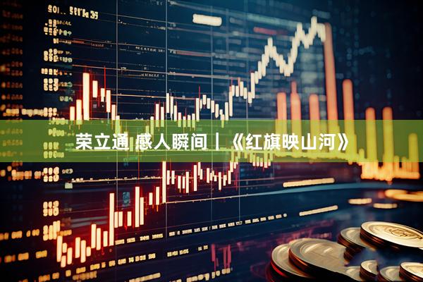 荣立通 感人瞬间｜《红旗映山河》