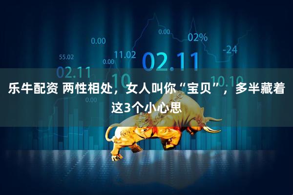 乐牛配资 两性相处，女人叫你“宝贝”，多半藏着这3个小心思
