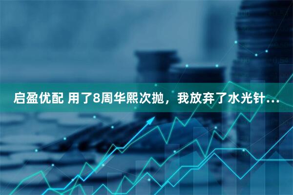 启盈优配 用了8周华熙次抛，我放弃了水光针…