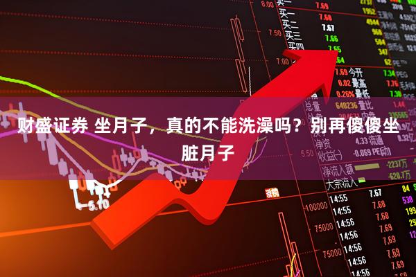 财盛证券 坐月子，真的不能洗澡吗？别再傻傻坐脏月子