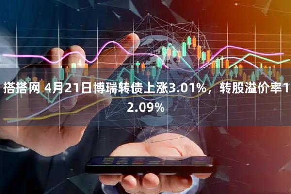 搭搭网 4月21日博瑞转债上涨3.01%，转股溢价率12.09%