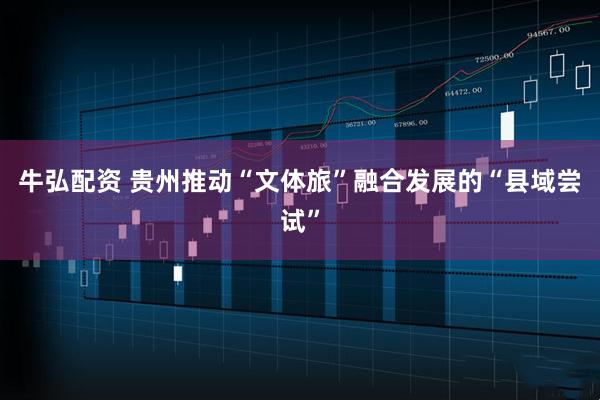 牛弘配资 贵州推动“文体旅”融合发展的“县域尝试”