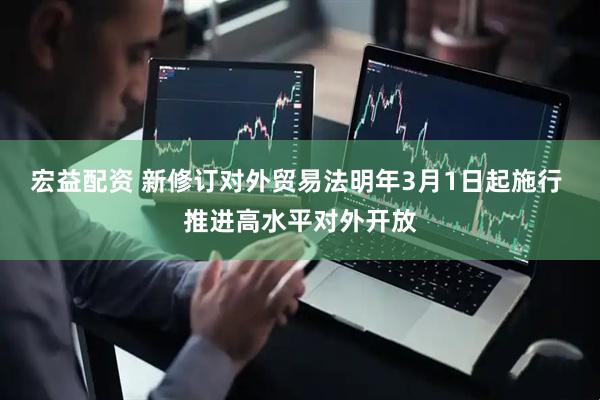 宏益配资 新修订对外贸易法明年3月1日起施行 推进高水平对外开放