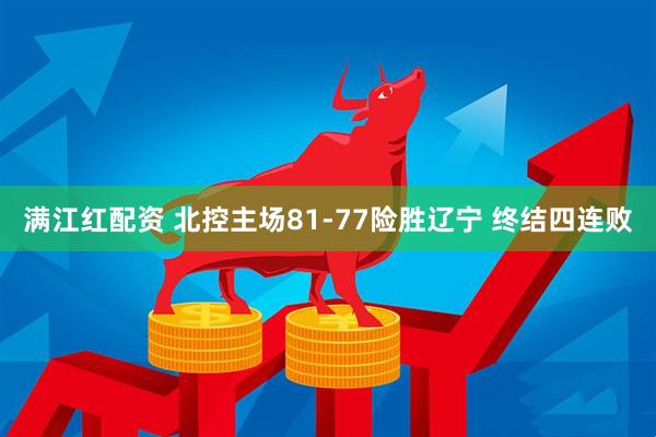 满江红配资 北控主场81-77险胜辽宁 终结四连败