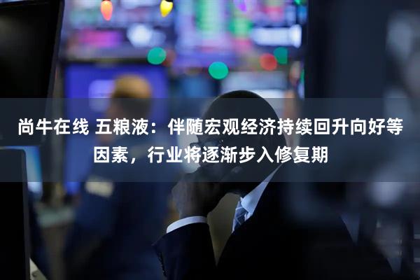 尚牛在线 五粮液：伴随宏观经济持续回升向好等因素，行业将逐渐步入修复期