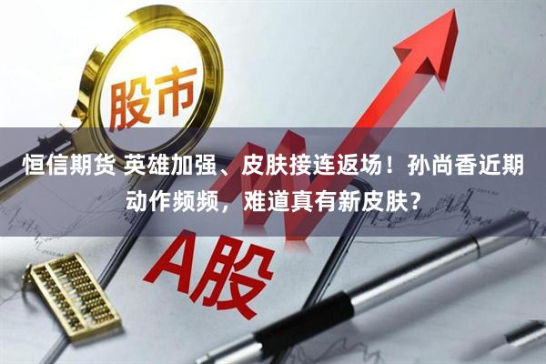 恒信期货 英雄加强、皮肤接连返场！孙尚香近期动作频频，难道真有新皮肤？