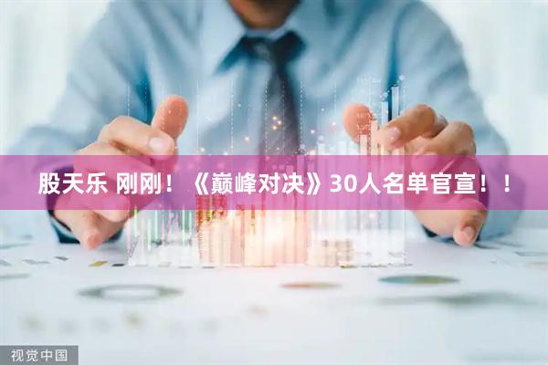 股天乐 刚刚！《巅峰对决》30人名单官宣！！